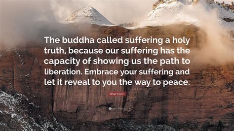 Nhat Hanh Quote: “The buddha called suffering a holy truth, because our ...