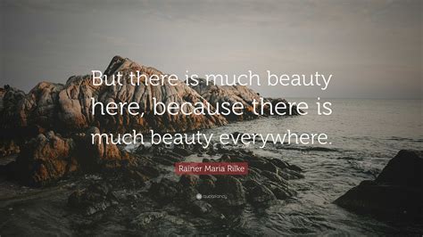 Rainer Maria Rilke Quote: “But there is much beauty here, because there is much beauty everywhere.”