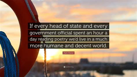 Mark Strand Quote: “If every head of state and every government official spent an hour a day ...