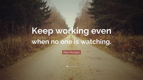 Alex Morgan Quote: “Keep working even when no one is watching.”