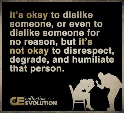 It's OK to dislike someone, or even to dislike someone for no reason, but it's not OK to ...