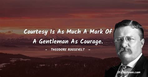 Courtesy is as much a mark of a gentleman as courage. - Theodore Roosevelt quotes