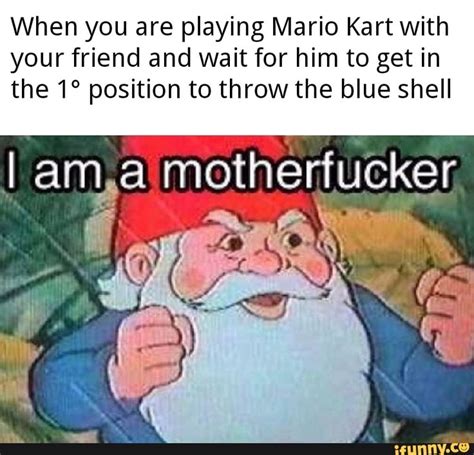 When you are playing Mario Kart With your friend and wait for him to get in the 1° position to ...