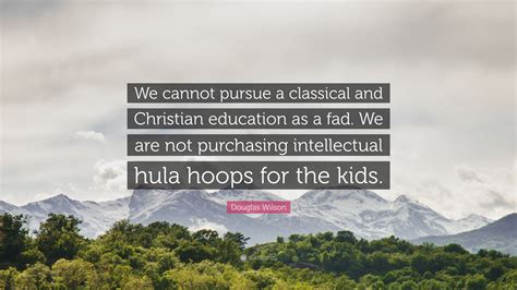 Douglas Wilson Quote: “We cannot pursue a classical and Christian ...