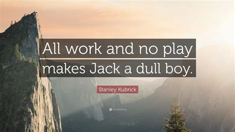 Stanley Kubrick Quote: “All work and no play makes Jack a dull boy.”