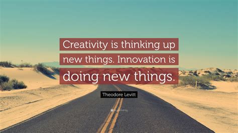 Theodore Levitt Quote: “Creativity is thinking up new things. Innovation is doing new things ...