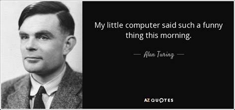 Alan Turing quote: My little computer said such a funny thing this morning.