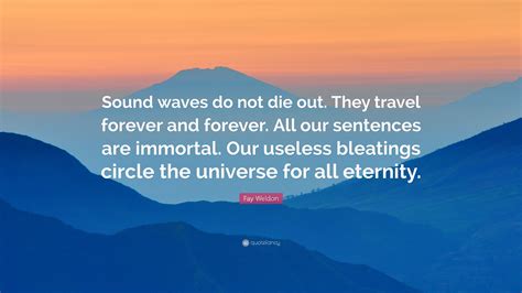 Fay Weldon Quote: “Sound waves do not die out. They travel forever and forever. All our ...