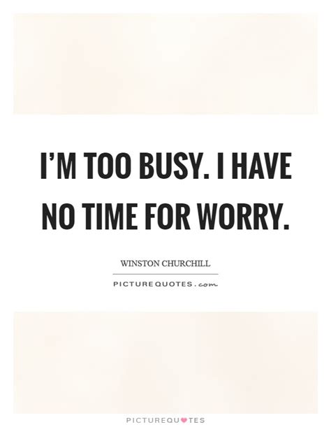 I'm too busy. I have no time for worry | Picture Quotes