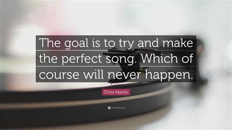 Chris Martin Quote: “The goal is to try and make the perfect song ...