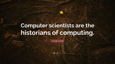 Gordon Bell Quote: “Computer scientists are the historians of computing.”