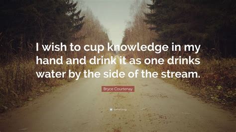 Bryce Courtenay Quote: “I wish to cup knowledge in my hand and drink it ...