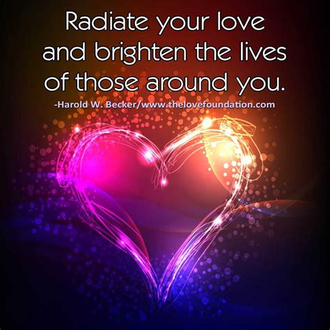 Radiate your love and brighten the lives of those around you.-Harold W. Becker ...