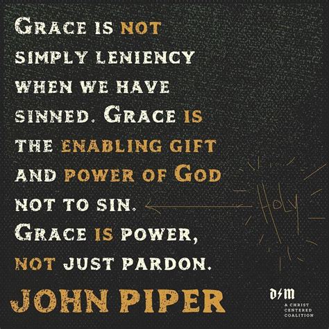 "Grace is not simply leniency when we have sinned. Grace is the enabling gift and power of God ...