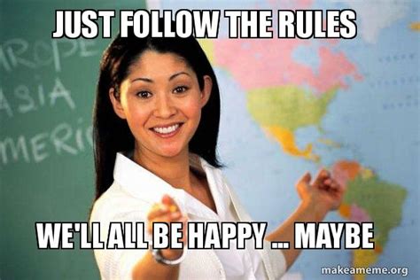 just follow the rules we'll all be happy ... maybe - Unhelpful High School Teacher Meme Generator