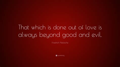 Friedrich Nietzsche Quote: “That which is done out of love is always beyond good and evil.” (6 ...