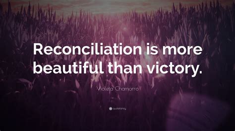 Violeta Chamorro Quote: “Reconciliation is more beautiful than victory.”