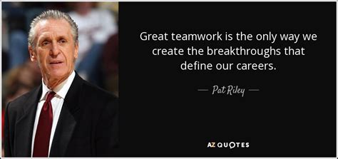 Pat Riley quote: Great teamwork is the only way we create the ...