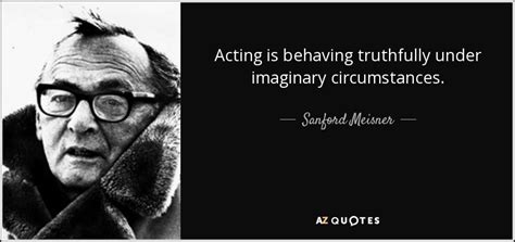 Sanford Meisner quote: Acting is behaving truthfully under imaginary circumstances.