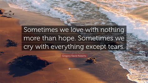 Gregory David Roberts Quote: “Sometimes we love with nothing more than hope. Sometimes we cry ...