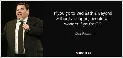 John Pinette quote: If you go to Bed Bath & Beyond without a...