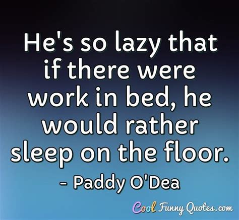 He's so lazy that if there were work in bed, he would rather sleep on the floor.