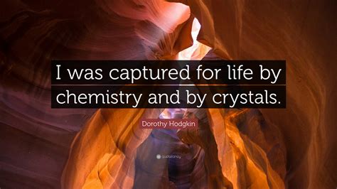 Dorothy Hodgkin Quote: “I was captured for life by chemistry and by crystals.”