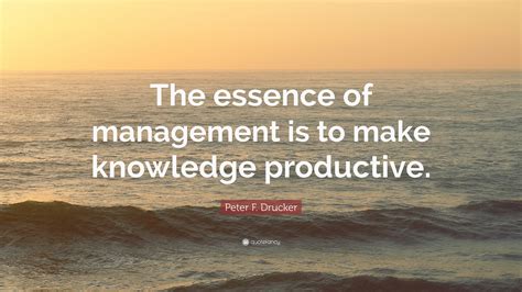 Peter F. Drucker Quote: “The essence of management is to make knowledge productive.”