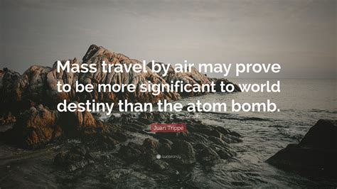 Juan Trippe Quote: “Mass travel by air may prove to be more significant to world destiny than ...