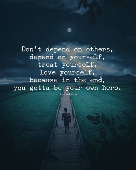 Don't depend on others, depend on yourself, treat yourself, love yourself, because in the end ...