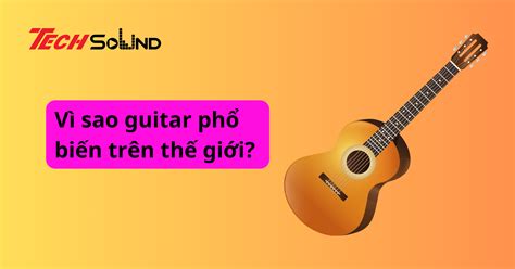 Vì sao guitar phổ biến trên thế giới?