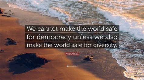 Aga Khan IV Quote: “We cannot make the world safe for democracy unless we also make the world ...