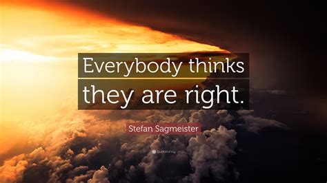 Stefan Sagmeister Quote: “Everybody thinks they are right.”