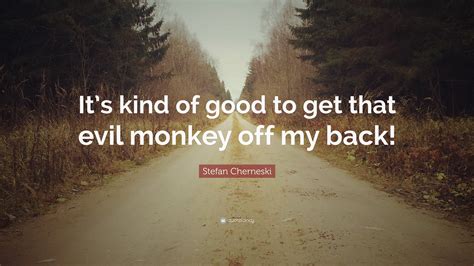 Stefan Cherneski Quote: “It’s kind of good to get that evil monkey off ...