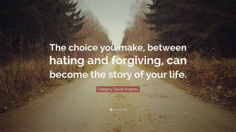 Gregory David Roberts Quote: “The choice you make, between hating and forgiving, can become the ...