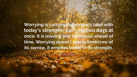 Corrie ten Boom Quote: “Worrying is carrying tomorrow’s load with today’s strength- carrying two ...