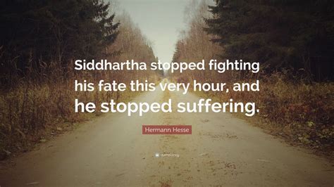 Hermann Hesse Quote: “Siddhartha stopped fighting his fate this very hour, and he stopped ...