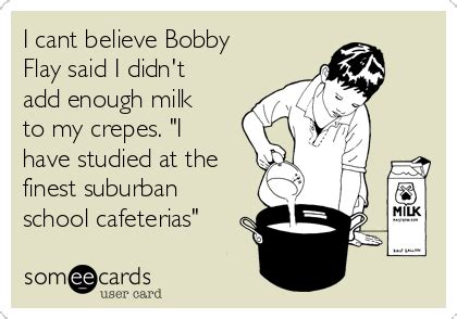 I cant believe Bobby Flay said I didn't add enough milk to my crepes. "I have studied at the ...