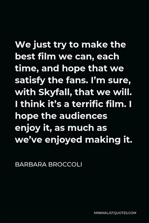 Barbara Broccoli Quote: We just try to make the best film we can, each time, and hope that we ...