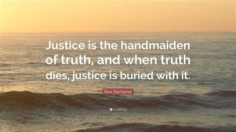 Ravi Zacharias Quote: “Justice is the handmaiden of truth, and when truth dies, justice is ...