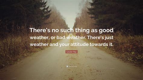 Louise Hay Quote: “There’s no such thing as good weather, or bad weather. There’s just weather ...