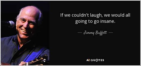 Jimmy Buffett quote: If we couldn't laugh, we would all going to go...