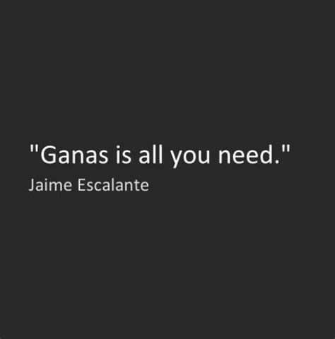 "Ganas is all you need" ~Jaime Escalante