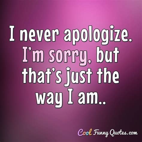 I never apologize. I’m sorry, but that’s just the way I am..