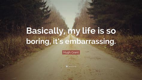 Hugh Grant Quote: “Basically, my life is so boring, it’s embarrassing.”