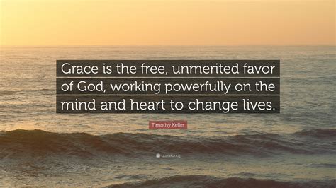 Timothy Keller Quote: “Grace is the free, unmerited favor of God, working powerfully on the mind ...