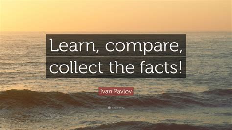 Ivan Pavlov Quote: “Learn, compare, collect the facts!”