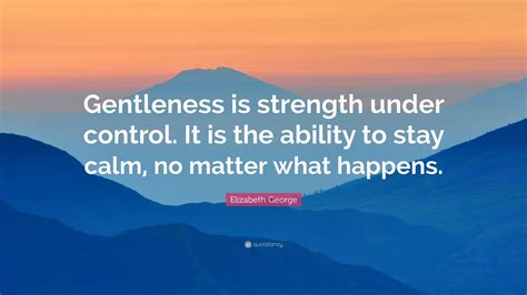 Elizabeth George Quote: “Gentleness is strength under control. It is the ability to stay calm ...