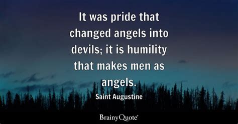 It was pride that changed angels into devils; it is humility that makes men as angels. - Saint ...