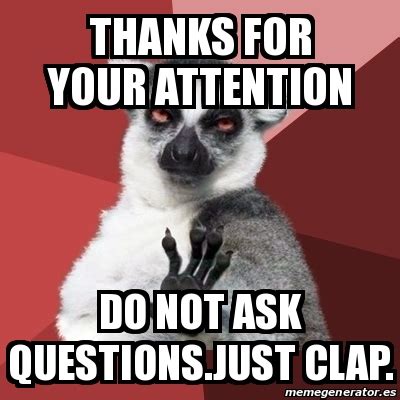 Meme Chill Out Lemur - THANKS FOR YOUR ATTENTION DO NOT ASK QUESTIONS.JUST CLAP. - 30069844